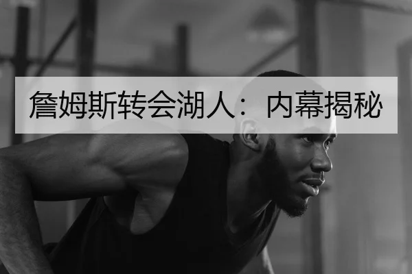 詹姆斯转会湖人：内幕揭秘